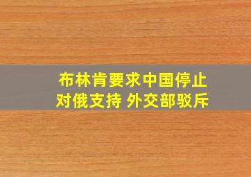 布林肯要求中国停止对俄支持 外交部驳斥